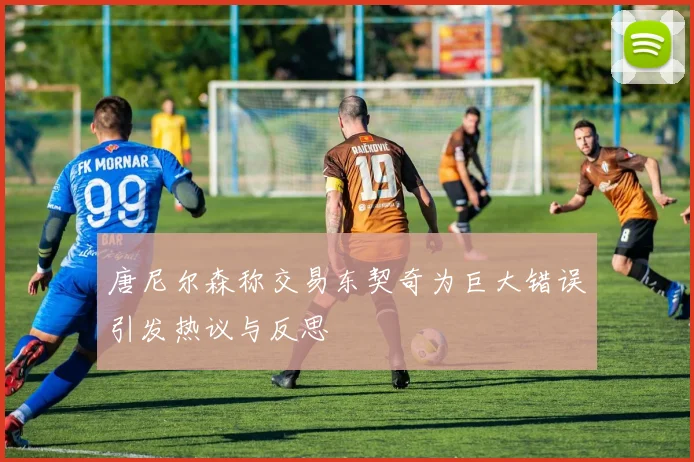 唐尼尔森称交易东契奇为巨大错误引发热议与反思