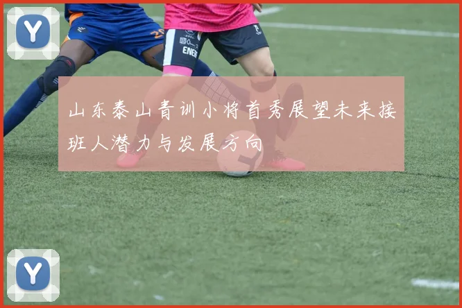山东泰山青训小将首秀展望未来接班人潜力与发展方向
