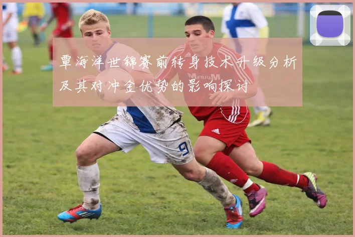 覃海洋世锦赛前转身技术升级分析及其对冲金优势的影响探讨