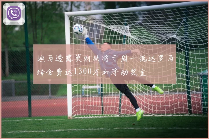 迪马透露莫利纳将于周一抵达罗马转会费达1300万加浮动奖金