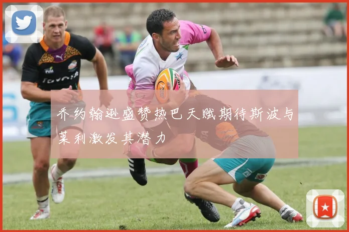 乔约翰逊盛赞热巴天赋期待斯波与莱利激发其潜力