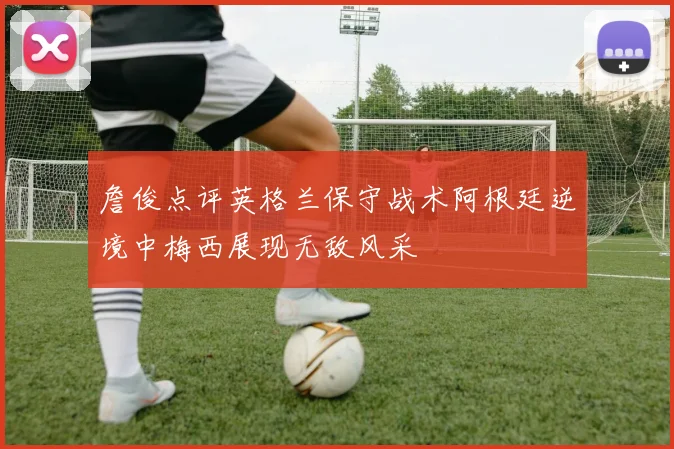 詹俊点评英格兰保守战术阿根廷逆境中梅西展现无敌风采
