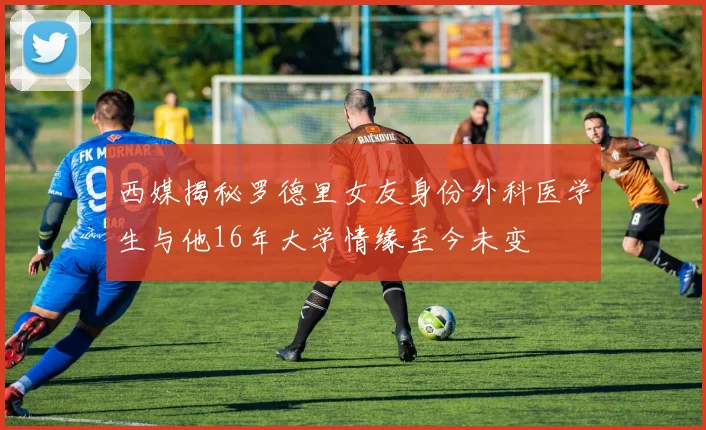 西媒揭秘罗德里女友身份外科医学生与他16年大学情缘至今未变