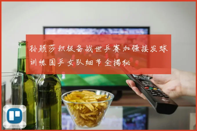 孙颖莎积极备战世乒赛加强接发球训练国乒女队细节全揭秘
