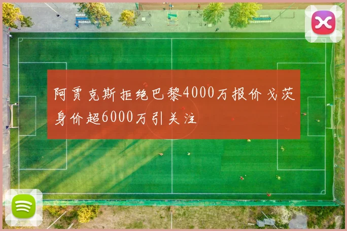 阿贾克斯拒绝巴黎4000万报价戈茨身价超6000万引关注