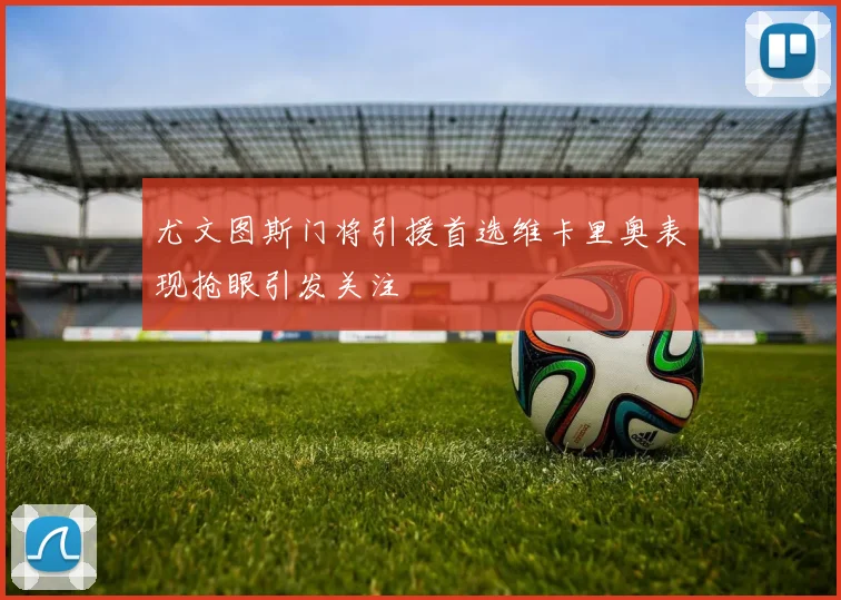 尤文图斯门将引援首选维卡里奥表现抢眼引发关注