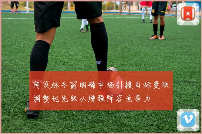 阿莫林冬窗明确中场引援目标曼联调整优先级以增强阵容竞争力